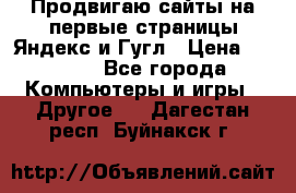 Продвигаю сайты на первые страницы Яндекс и Гугл › Цена ­ 8 000 - Все города Компьютеры и игры » Другое   . Дагестан респ.,Буйнакск г.